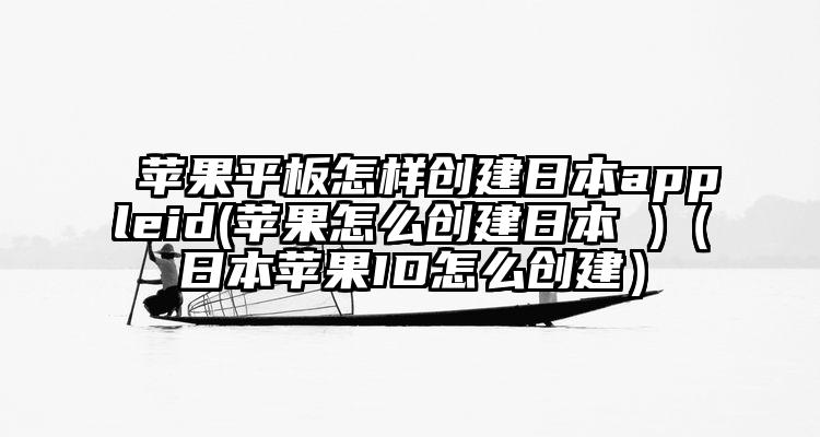 苹果平板怎样创建日本appleid(苹果怎么创建日本 )（日本苹果ID怎么创建）