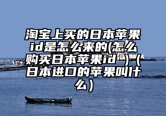 淘宝上买的日本苹果id是怎么来的(怎么购买日本苹果id )（日本进口的苹果叫什么）
