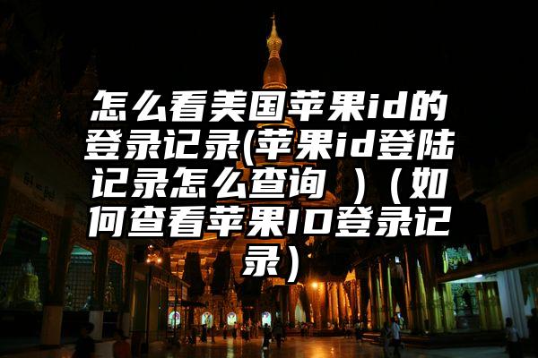 怎么看美国苹果id的登录记录(苹果id登陆记录怎么查询 )(如何查看苹果ID登录记录)