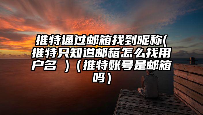 推特通过邮箱找到昵称(推特只知道邮箱怎么找用户名 )（推特账号是邮箱吗）