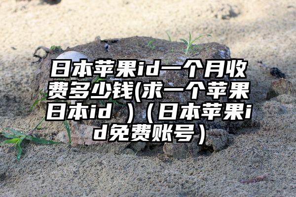 日本苹果id一个月收费多少钱(求一个苹果日本id )（日本苹果id免费账号）