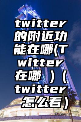twitter的附近功能在哪(Twitter在哪 )（twitter 怎么看）