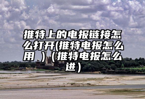 推特上的电报链接怎么打开(推特电报怎么用 )（推特电报怎么进）