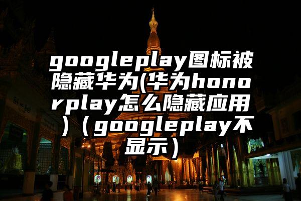 googleplay图标被隐藏华为(华为honorplay怎么隐藏应用 )（googleplay不显示）