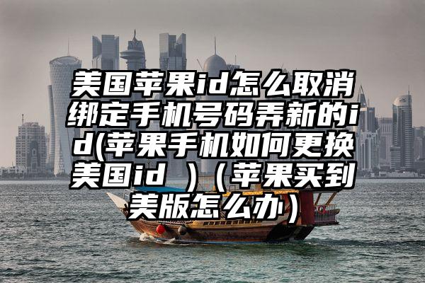 美国苹果id怎么取消绑定手机号码弄新的id(苹果手机如何更换美国id )（苹果买到美版怎么办）