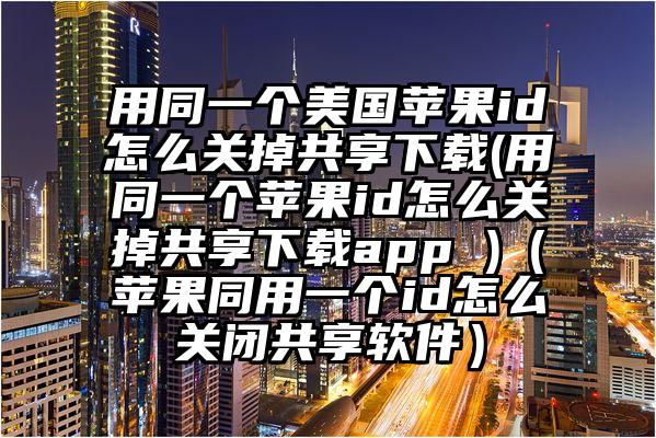 用同一个美国苹果id怎么关掉共享下载(用同一个苹果id怎么关掉共享下载app )（苹果同用一个id怎么关闭共享软件）