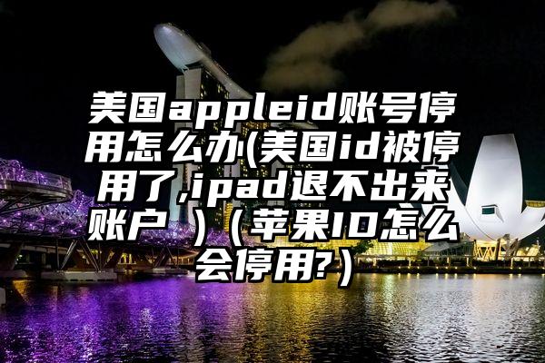 美国appleid账号停用怎么办(美国id被停用了,ipad退不出来账户 )（苹果ID怎么会停用?）