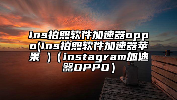 ins拍照软件加速器oppo(ins拍照软件加速器苹果 )（instagram加速器OPPO）