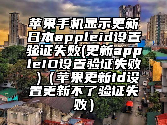 苹果手机显示更新日本appleid设置验证失败(更新appleID设置验证失败 )（苹果更新id设置更新不了验证失败）
