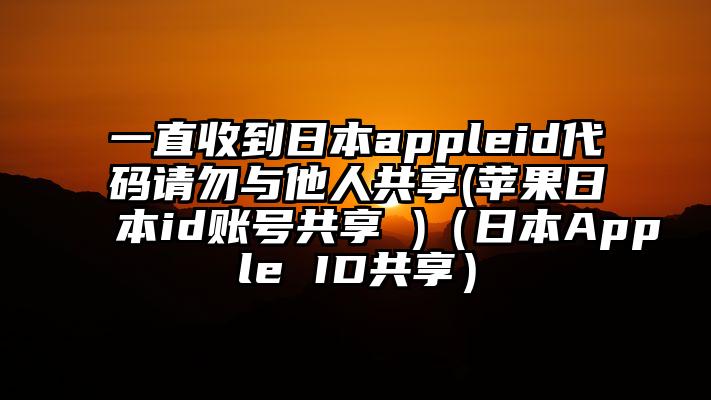 一直收到日本appleid代码请勿与他人共享(苹果日本id账号共享 )（日本Apple ID共享）