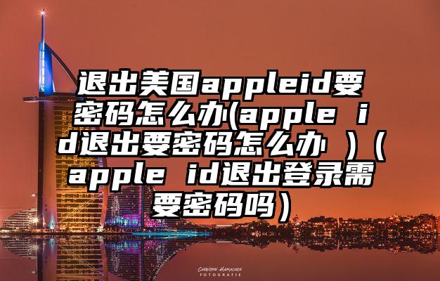 退出美国appleid要密码怎么办(apple id退出要密码怎么办 )（apple id退出登录需要密码吗）