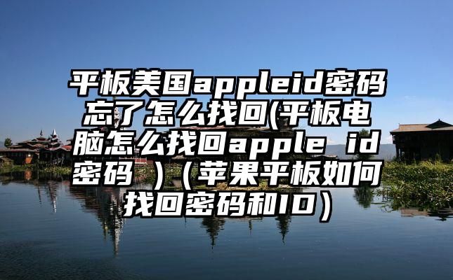平板美国appleid密码忘了怎么找回(平板电脑怎么找回apple id密码 )（苹果平板如何找回密码和ID）