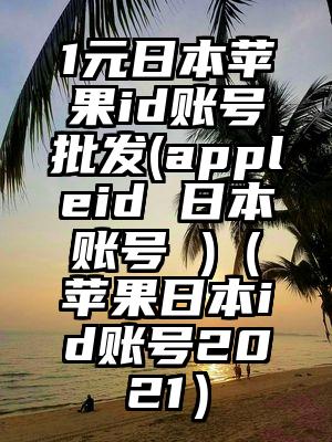 1元日本苹果id账号批发(appleid 日本账号 )（苹果日本id账号2021）