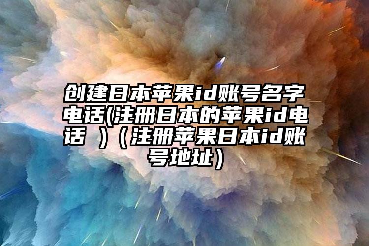 创建日本苹果id账号名字电话(注册日本的苹果id电话 )（注册苹果日本id账号地址）