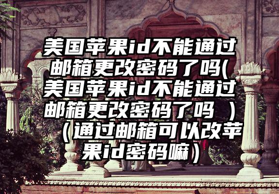 美国苹果id不能通过邮箱更改密码了吗(美国苹果id不能通过邮箱更改密码了吗 )（通过邮箱可以改苹果id密码嘛）