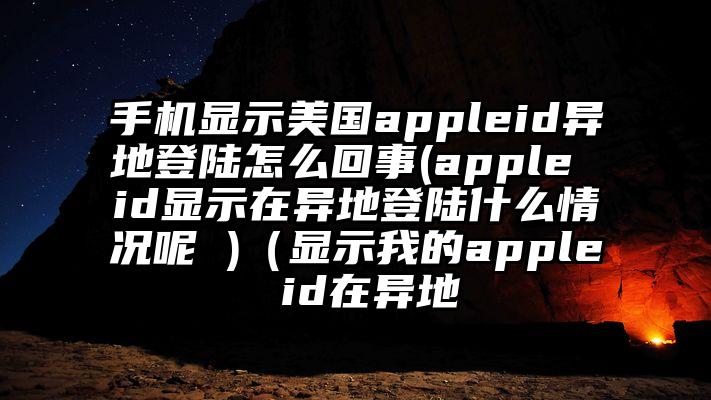 手机显示美国appleid异地登陆怎么回事(apple id显示在异地登陆什么情况呢 )（显示我的apple id在异地