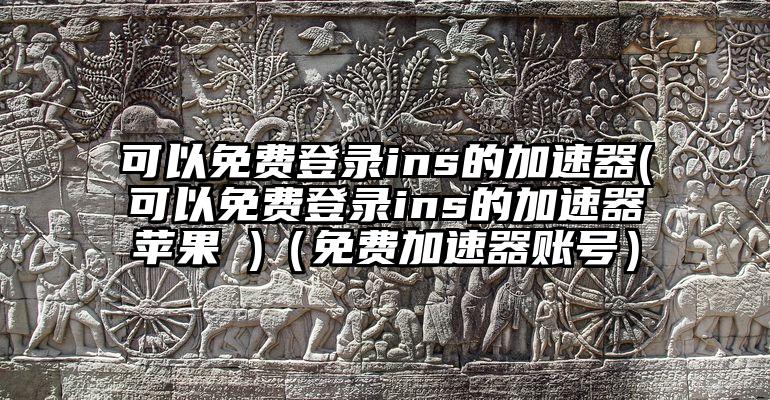 可以免费登录ins的加速器(可以免费登录ins的加速器苹果 )(免费加速器账号)