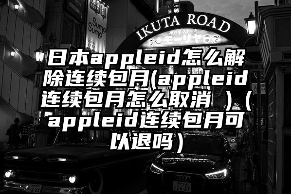 日本appleid怎么解除连续包月(appleid连续包月怎么取消 )（appleid连续包月可以退吗）
