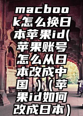 macbook怎么换日本苹果id(苹果账号怎么从日本改成中国 )（苹果id如何改成日本）