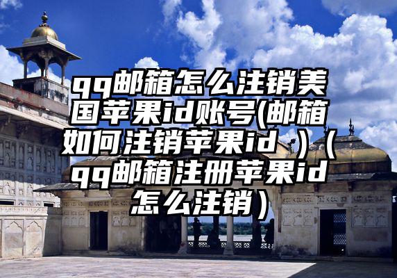 qq邮箱怎么注销美国苹果id账号(邮箱如何注销苹果id )（qq邮箱注册苹果id怎么注销）