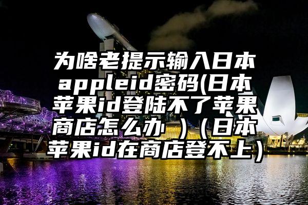 为啥老提示输入日本appleid密码(日本苹果id登陆不了苹果商店怎么办 )(日本苹果id在商店登不上)