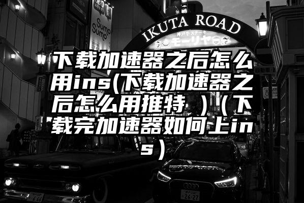 下载加速器之后怎么用ins(下载加速器之后怎么用推特 )（下载完加速器如何上ins）