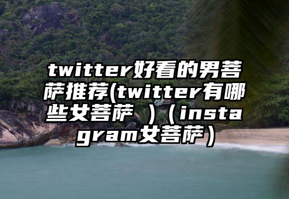 twitter好看的男菩萨推荐(twitter有哪些女菩萨 )（instagram女菩萨）