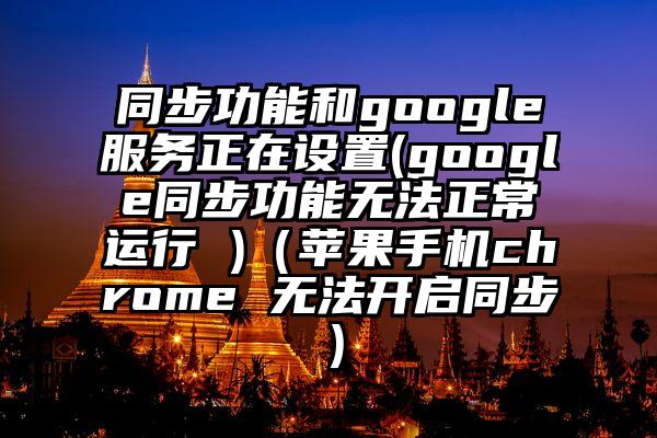 同步功能和google服务正在设置(google同步功能无法正常运行 )（苹果手机chrome 无法开启同步）