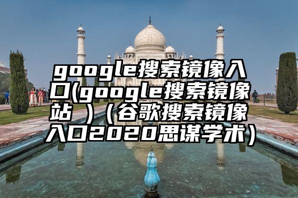 google搜索镜像入口(google搜索镜像站 )（谷歌搜索镜像入口2020思谋学术）