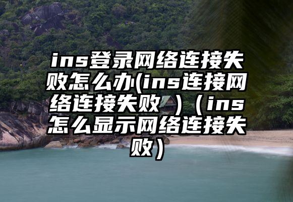 ins登录网络连接失败怎么办(ins连接网络连接失败 )（ins怎么显示网络连接失败）