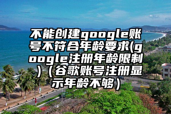 不能创建google账号不符合年龄要求(google注册年龄限制 )（谷歌账号注册显示年龄不够）