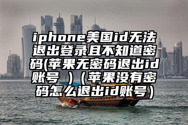 iphone美国id无法退出登录且不知道密码(苹果无密码退出id账号 )（苹果没有密码怎么退出id账号）