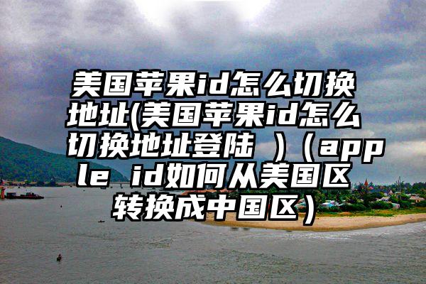 美国苹果id怎么切换地址(美国苹果id怎么切换地址登陆 )(apple id如何从美国区转换成中国区)