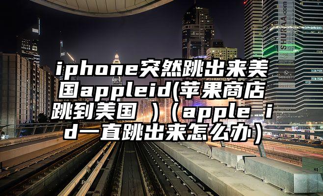 iphone突然跳出来美国appleid(苹果商店跳到美国 )（apple id一直跳出来怎么办）