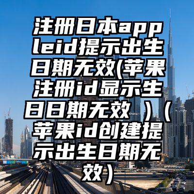 注册日本appleid提示出生日期无效(苹果注册id显示生日日期无效 )（苹果id创建提示出生日期无效）