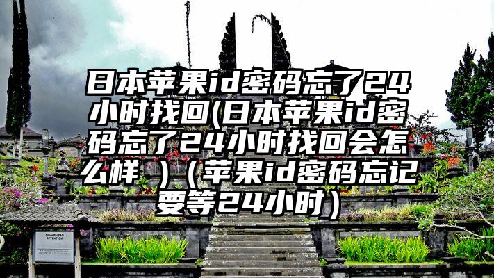 日本苹果id密码忘了24小时找回(日本苹果id密码忘了24小时找回会怎么样 )（苹果id密码忘记要等24小时）