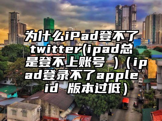 为什么iPad登不了twitter(ipad总是登不上账号 )（ipad登录不了apple id 版本过低）