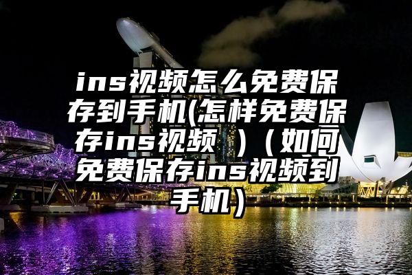 ins视频怎么免费保存到手机(怎样免费保存ins视频 )（如何免费保存ins视频到手机）