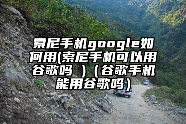 索尼手机google如何用(索尼手机可以用谷歌吗 )（谷歌手机能用谷歌吗）