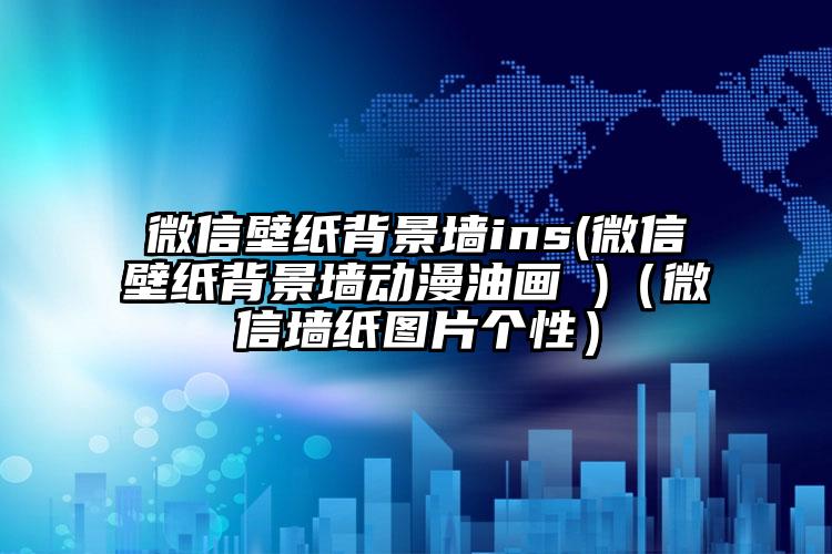 微信壁纸背景墙ins(微信壁纸背景墙动漫油画 )（微信墙纸图片个性）