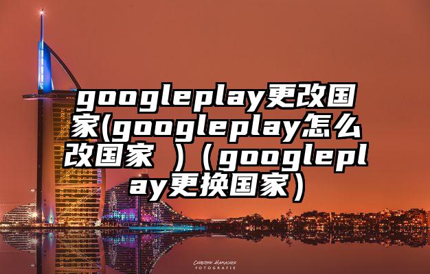 googleplay更改国家(googleplay怎么改国家 )（googleplay更换国家）