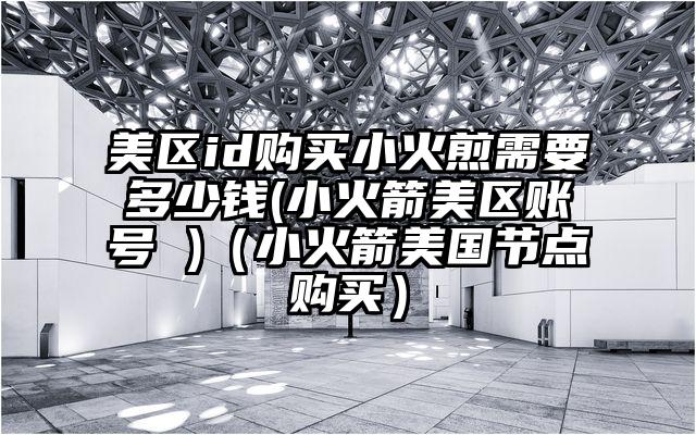 美区id购买小火煎需要多少钱(小火箭美区账号 )（小火箭美国节点购买）