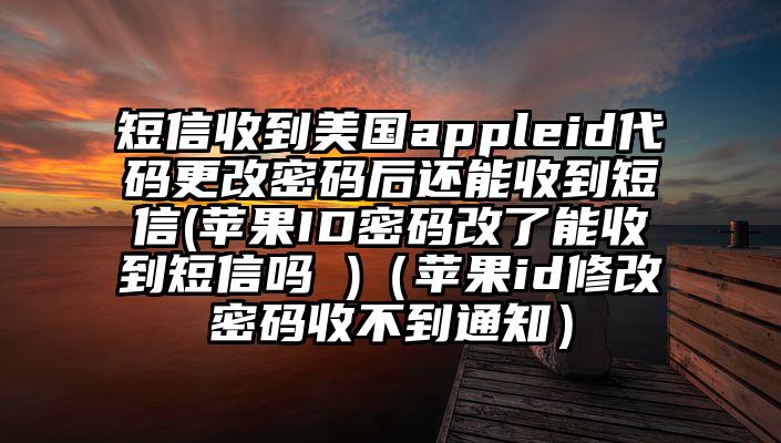 短信收到美国appleid代码更改密码后还能收到短信(苹果ID密码改了能收到短信吗 )（苹果id修改密码收不到通知）
