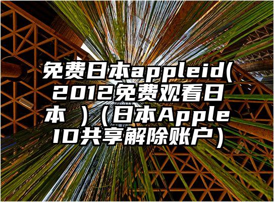 免费日本appleid(2012免费观看日本 )（日本AppleID共享解除账户）