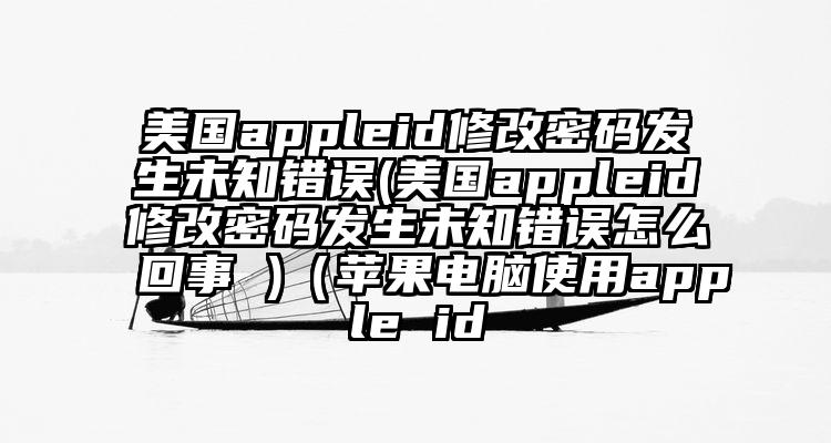 美国appleid修改密码发生未知错误(美国appleid修改密码发生未知错误怎么回事 )（苹果电脑使用apple id