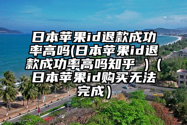 日本苹果id退款成功率高吗(日本苹果id退款成功率高吗知乎 )（日本苹果id购买无法完成）