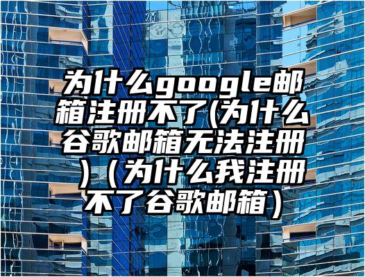 为什么google邮箱注册不了(为什么谷歌邮箱无法注册 )（为什么我注册不了谷歌邮箱）