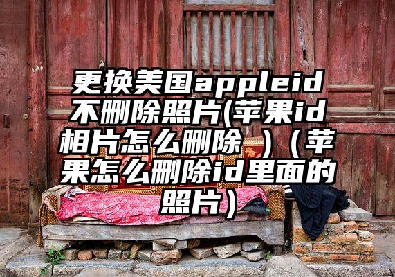 更换美国appleid不删除照片(苹果id相片怎么删除 )（苹果怎么删除id里面的照片）