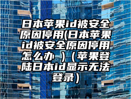 日本苹果id被安全原因停用(日本苹果id被安全原因停用怎么办 )（苹果登陆日本id显示无法登录）