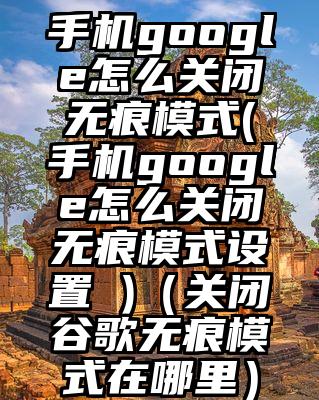 手机google怎么关闭无痕模式(手机google怎么关闭无痕模式设置 )（关闭谷歌无痕模式在哪里）